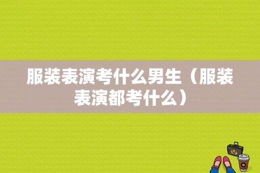 服装表演考什么男生（服装表演都考什么）