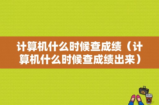 计算机什么时候查成绩（计算机什么时候查成绩出来）