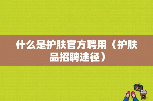 什么是护肤官方聘用（护肤品招聘途径）