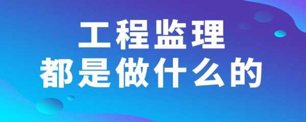 工程监理做什么的（工程监理都是做什么）