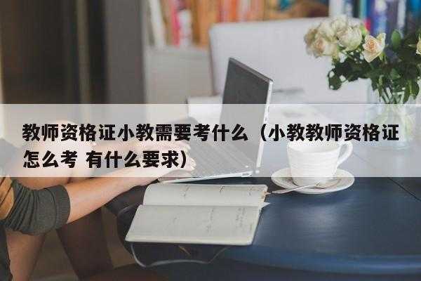 考小教证需要考些什么（考小教证需要考些什么东西）