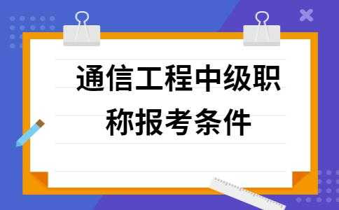 通信工程中级考什么（通信工程中级职称报考条件）