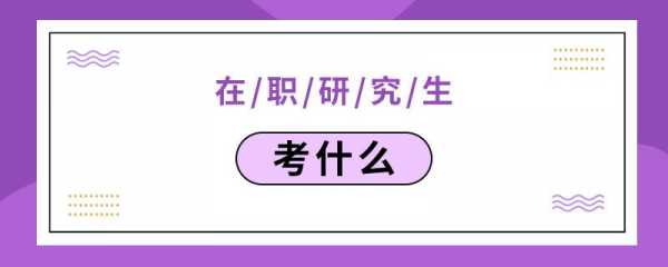 在职研究生考试考什么（在职研究生考些啥）