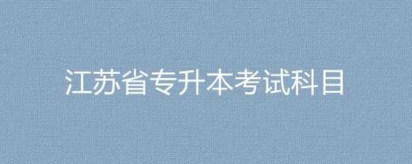 江苏的专升本流程是什么（江苏专升本需要考些什么科目）